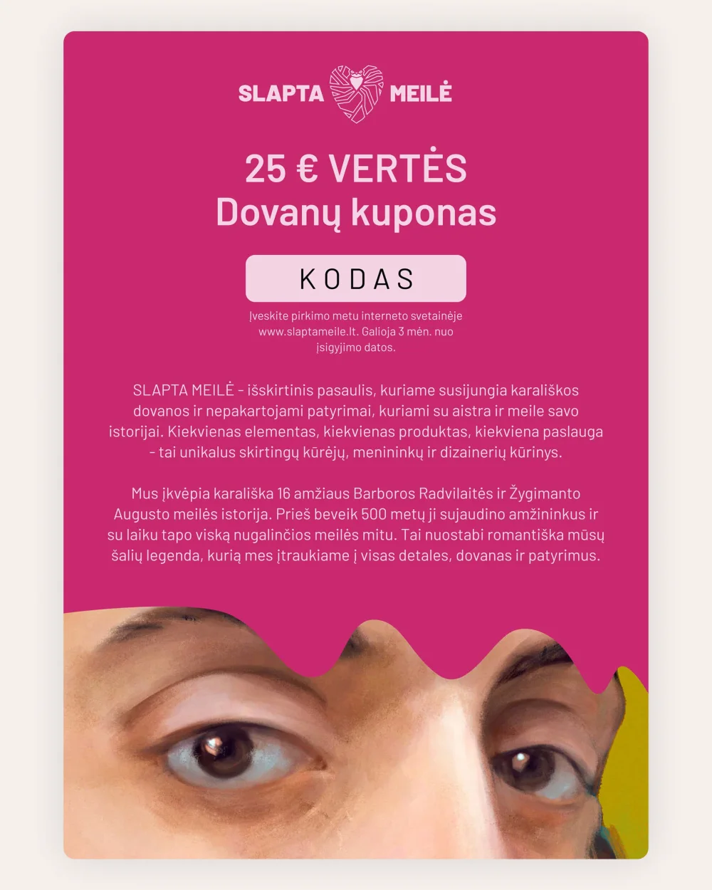 Różowy bon podarunkowy SLAPTA MEILĖ o wartości 25 € z fragmentem oczu z portretu